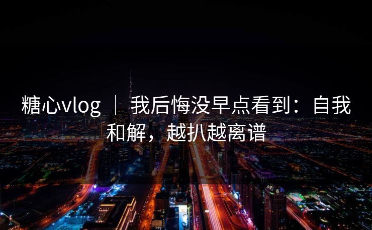 糖心vlog ｜ 我后悔没早点看到：自我和解，越扒越离谱