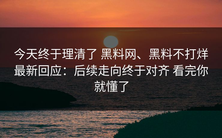 今天终于理清了 黑料网、黑料不打烊最新回应：后续走向终于对齐 看完你就懂了