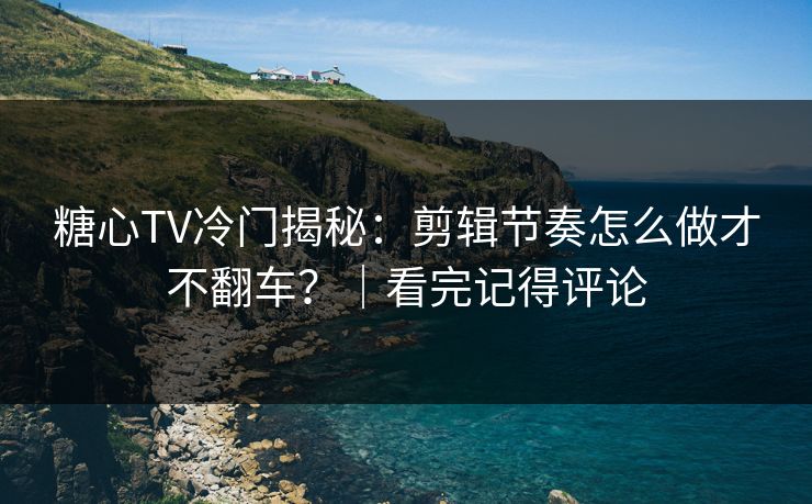 糖心TV冷门揭秘：剪辑节奏怎么做才不翻车？｜看完记得评论