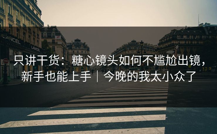 只讲干货：糖心镜头如何不尴尬出镜，新手也能上手｜今晚的我太小众了
