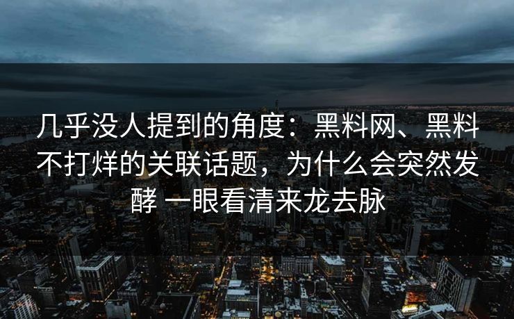 几乎没人提到的角度：黑料网、黑料不打烊的关联话题，为什么会突然发酵 一眼看清来龙去脉