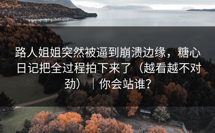 路人姐姐突然被逼到崩溃边缘，糖心日记把全过程拍下来了（越看越不对劲）｜你会站谁？
