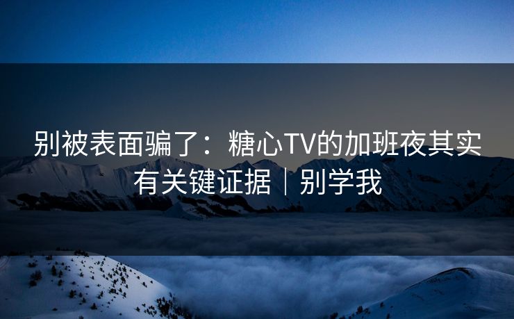 别被表面骗了：糖心TV的加班夜其实有关键证据｜别学我