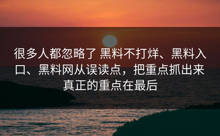 很多人都忽略了 黑料不打烊、黑料入口、黑料网从误读点，把重点抓出来 真正的重点在最后