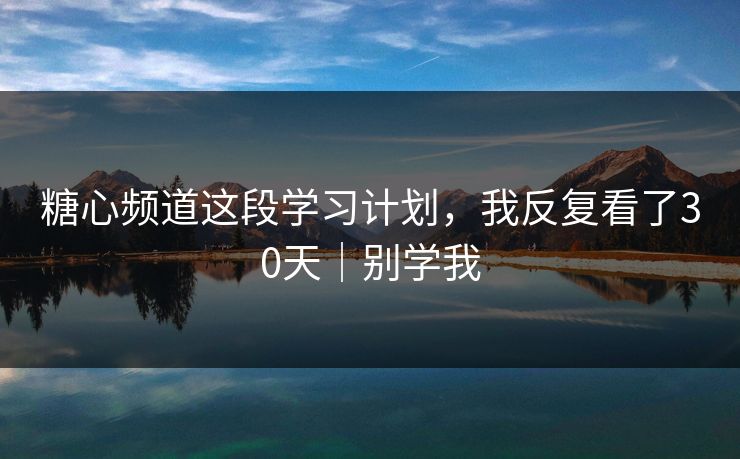 糖心频道这段学习计划，我反复看了30天｜别学我