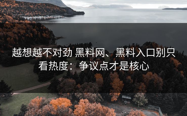 越想越不对劲 黑料网、黑料入口别只看热度：争议点才是核心
