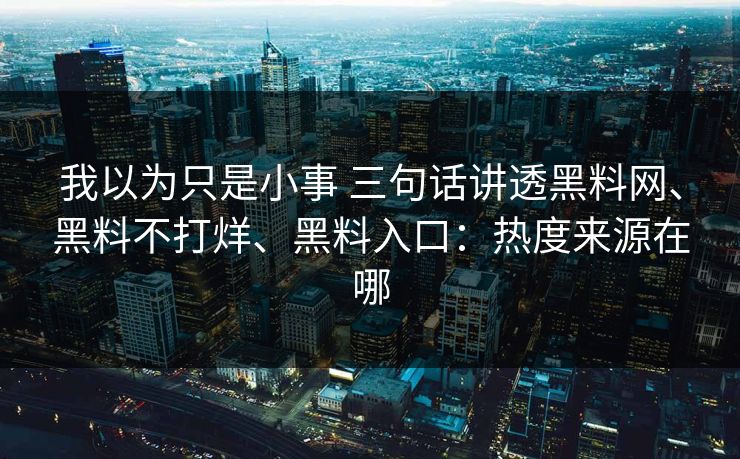 我以为只是小事 三句话讲透黑料网、黑料不打烊、黑料入口：热度来源在哪