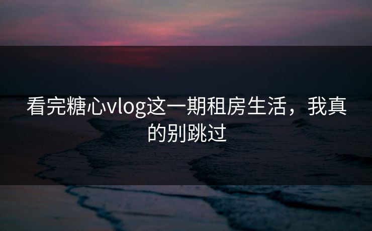 看完糖心vlog这一期租房生活，我真的别跳过