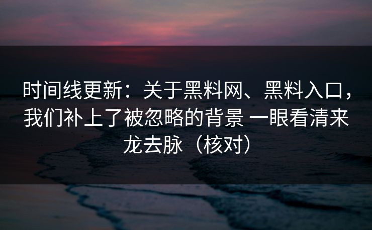 时间线更新：关于黑料网、黑料入口，我们补上了被忽略的背景 一眼看清来龙去脉（核对）
