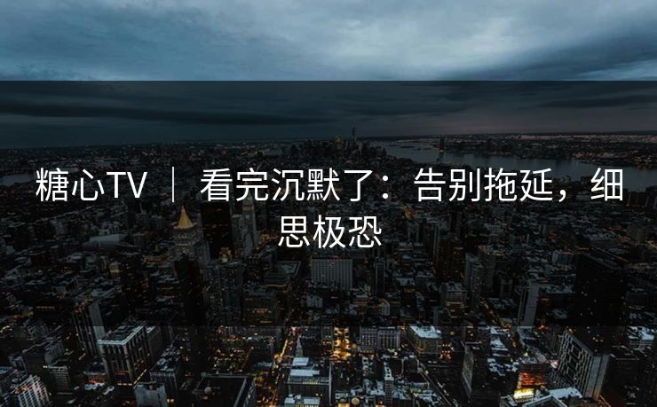 糖心TV ｜ 看完沉默了：告别拖延，细思极恐