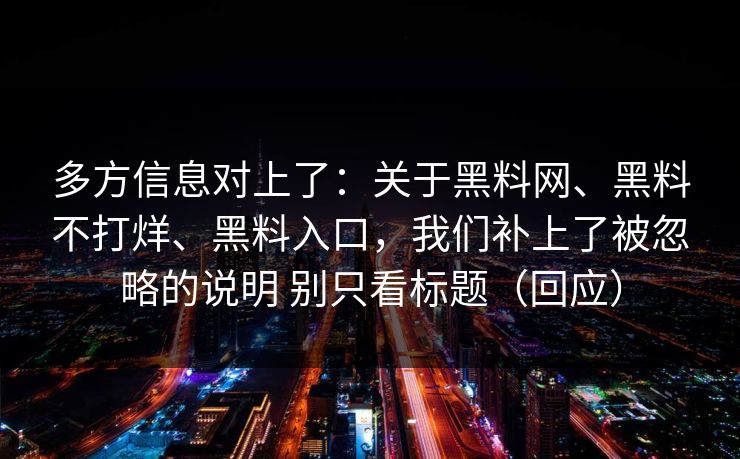 多方信息对上了：关于黑料网、黑料不打烊、黑料入口，我们补上了被忽略的说明 别只看标题（回应）