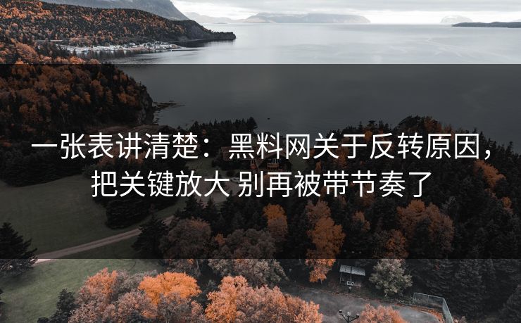 一张表讲清楚：黑料网关于反转原因，把关键放大 别再被带节奏了