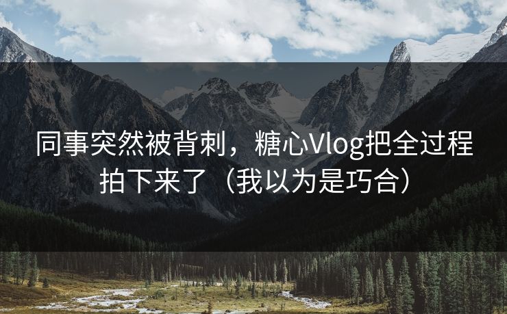 同事突然被背刺，糖心Vlog把全过程拍下来了（我以为是巧合）