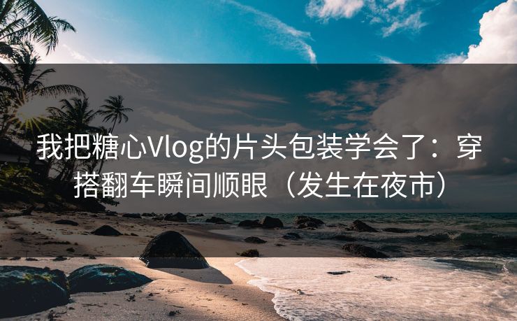我把糖心Vlog的片头包装学会了：穿搭翻车瞬间顺眼（发生在夜市）