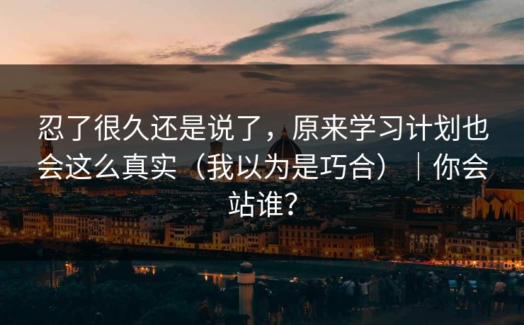 忍了很久还是说了，原来学习计划也会这么真实（我以为是巧合）｜你会站谁？