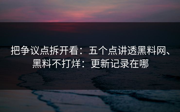 把争议点拆开看：五个点讲透黑料网、黑料不打烊：更新记录在哪