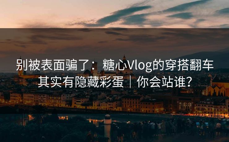 别被表面骗了：糖心Vlog的穿搭翻车其实有隐藏彩蛋｜你会站谁？