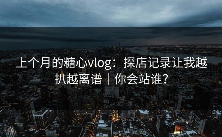 上个月的糖心vlog：探店记录让我越扒越离谱｜你会站谁？