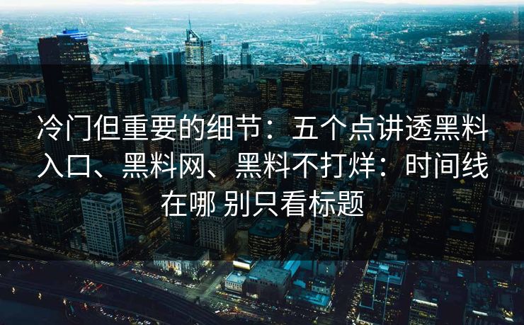 冷门但重要的细节：五个点讲透黑料入口、黑料网、黑料不打烊：时间线在哪 别只看标题