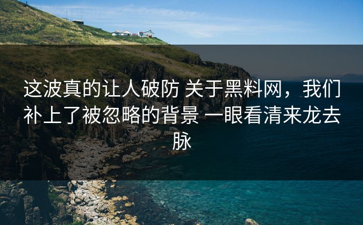 这波真的让人破防 关于黑料网，我们补上了被忽略的背景 一眼看清来龙去脉