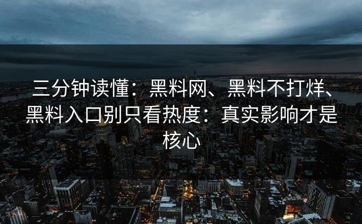 三分钟读懂：黑料网、黑料不打烊、黑料入口别只看热度：真实影响才是核心
