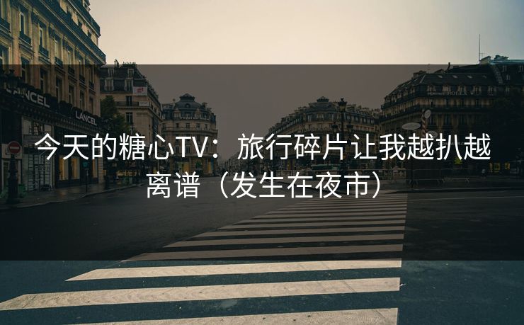 今天的糖心TV：旅行碎片让我越扒越离谱（发生在夜市）