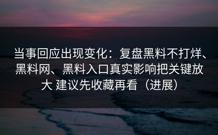 当事回应出现变化：复盘黑料不打烊、黑料网、黑料入口真实影响把关键放大 建议先收藏再看（进展）
