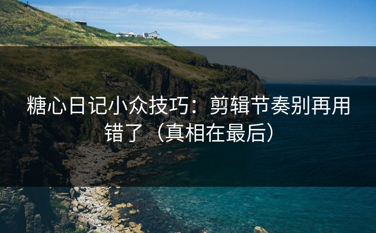 糖心日记小众技巧：剪辑节奏别再用错了（真相在最后）