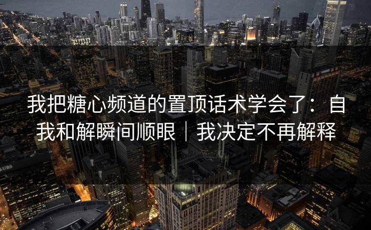我把糖心频道的置顶话术学会了：自我和解瞬间顺眼｜我决定不再解释