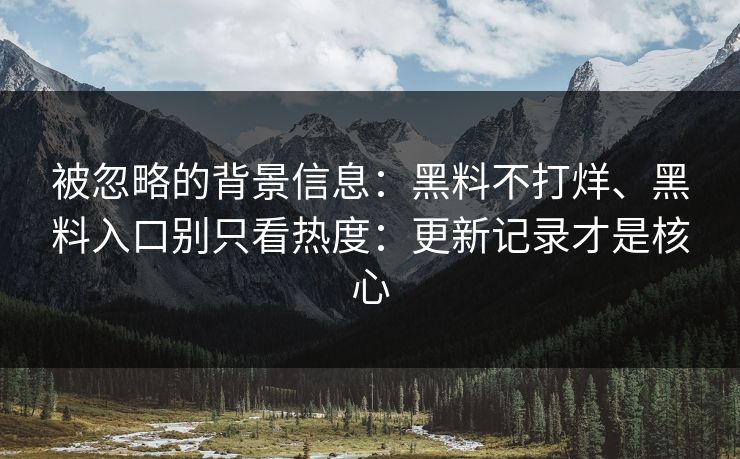 被忽略的背景信息：黑料不打烊、黑料入口别只看热度：更新记录才是核心