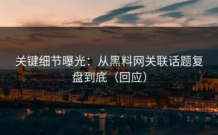 关键细节曝光：从黑料网关联话题复盘到底（回应）