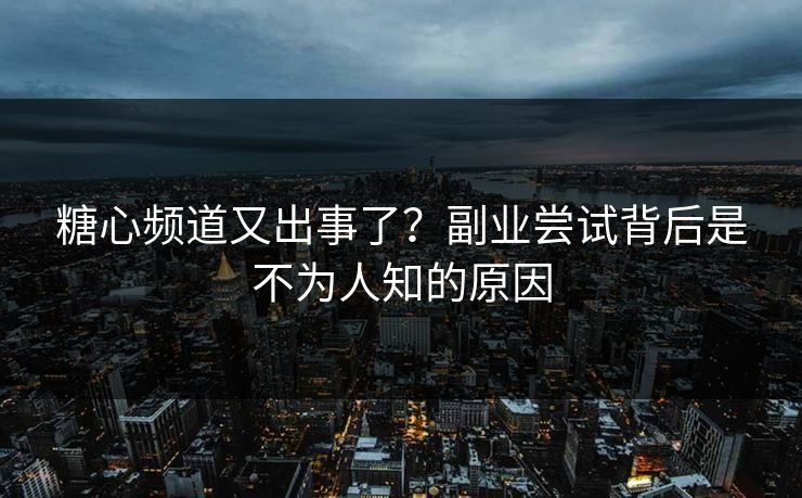糖心频道又出事了？副业尝试背后是不为人知的原因
