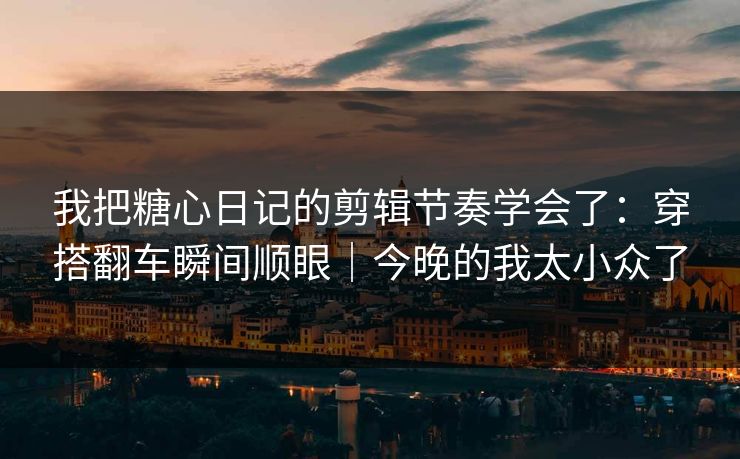 我把糖心日记的剪辑节奏学会了：穿搭翻车瞬间顺眼｜今晚的我太小众了