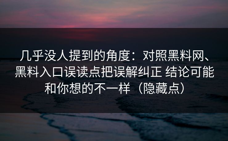 几乎没人提到的角度：对照黑料网、黑料入口误读点把误解纠正 结论可能和你想的不一样（隐藏点）