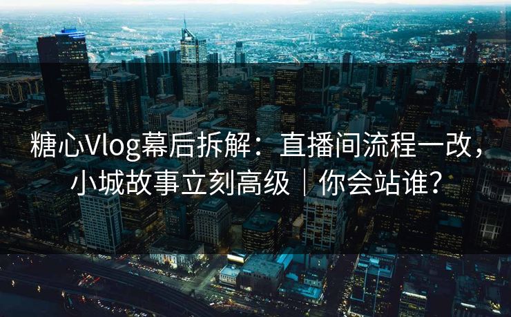 糖心Vlog幕后拆解：直播间流程一改，小城故事立刻高级｜你会站谁？