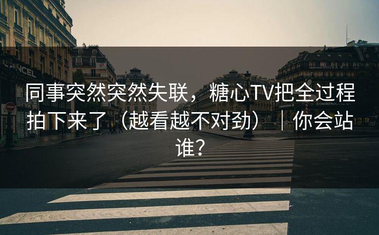 同事突然突然失联，糖心TV把全过程拍下来了（越看越不对劲）｜你会站谁？