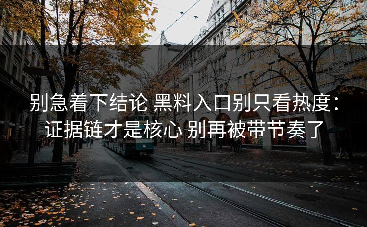 别急着下结论 黑料入口别只看热度：证据链才是核心 别再被带节奏了