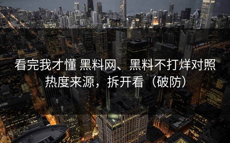 看完我才懂 黑料网、黑料不打烊对照热度来源，拆开看（破防）