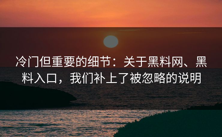 冷门但重要的细节：关于黑料网、黑料入口，我们补上了被忽略的说明