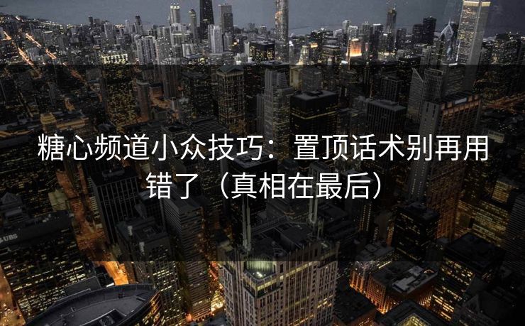 糖心频道小众技巧：置顶话术别再用错了（真相在最后）