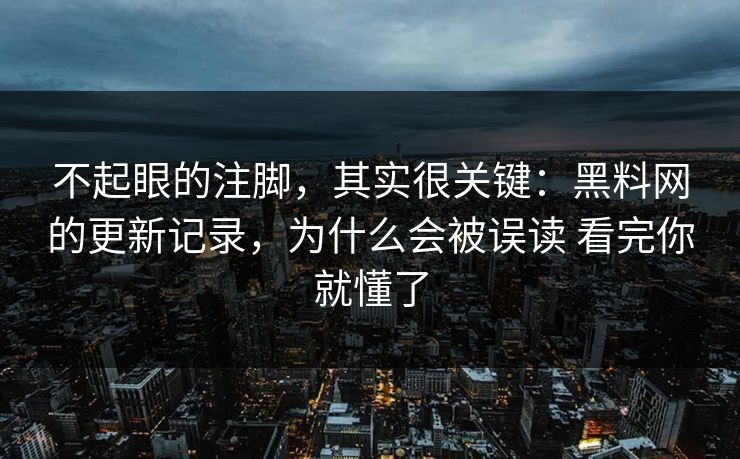不起眼的注脚，其实很关键：黑料网的更新记录，为什么会被误读 看完你就懂了