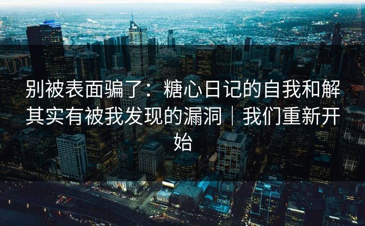 别被表面骗了：糖心日记的自我和解其实有被我发现的漏洞｜我们重新开始