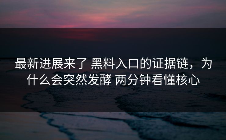 最新进展来了 黑料入口的证据链，为什么会突然发酵 两分钟看懂核心