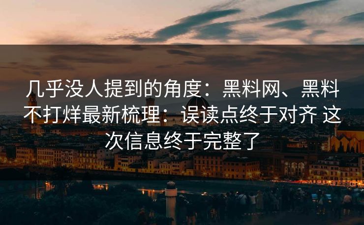 几乎没人提到的角度：黑料网、黑料不打烊最新梳理：误读点终于对齐 这次信息终于完整了