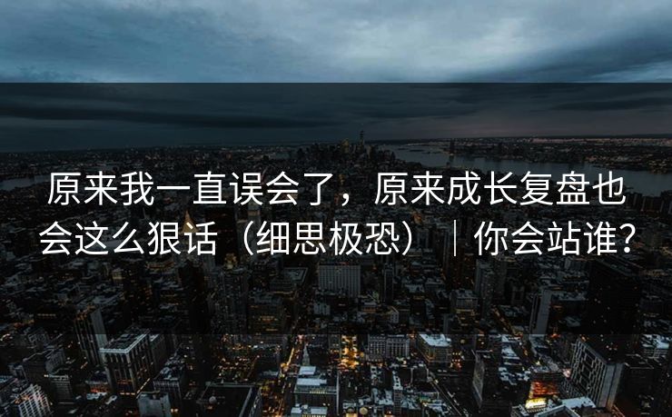 原来我一直误会了，原来成长复盘也会这么狠话（细思极恐）｜你会站谁？