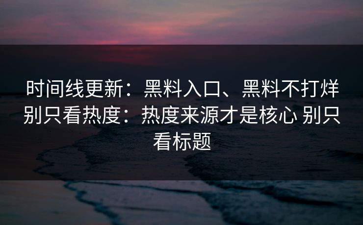 时间线更新：黑料入口、黑料不打烊别只看热度：热度来源才是核心 别只看标题
