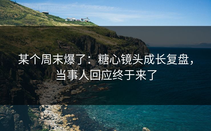 某个周末爆了：糖心镜头成长复盘，当事人回应终于来了