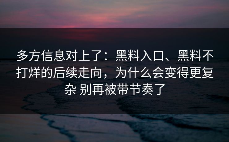 多方信息对上了：黑料入口、黑料不打烊的后续走向，为什么会变得更复杂 别再被带节奏了