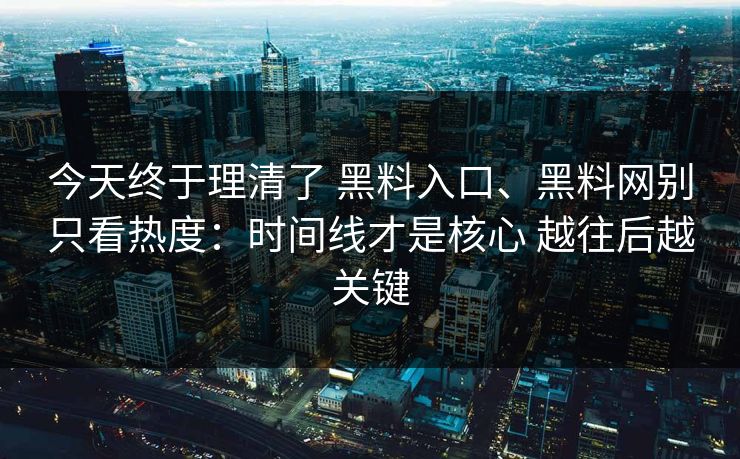 今天终于理清了 黑料入口、黑料网别只看热度：时间线才是核心 越往后越关键