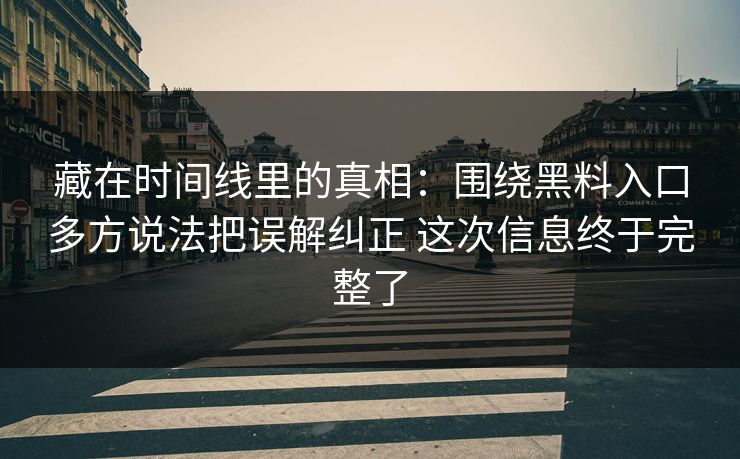 藏在时间线里的真相：围绕黑料入口多方说法把误解纠正 这次信息终于完整了